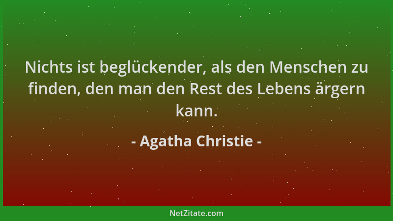 Agatha Christie - Nichts ist beglückender, als den Menschen zu finden, den man den Rest des Lebens ärgern kann....