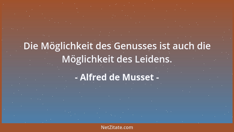 Alfred de Musset - Die Möglichkeit des Genusses ist auch die Möglichkeit des Leidens....