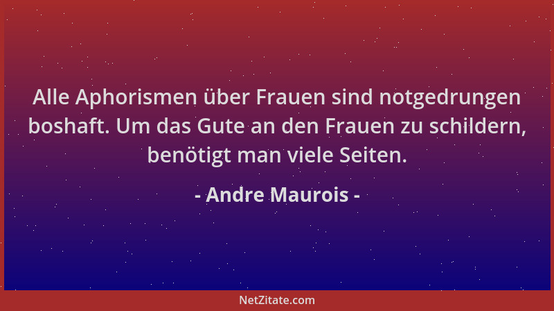 Andre Maurois - Alle Aphorismen über Frauen sind notgedrungen boshaft. Um das Gute an den Frauen zu schildern, benötigt man...