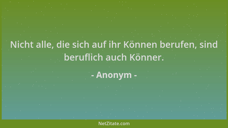 Anonym - Nicht alle, die sich auf ihr Können berufen, sind beruflich auch Könner....