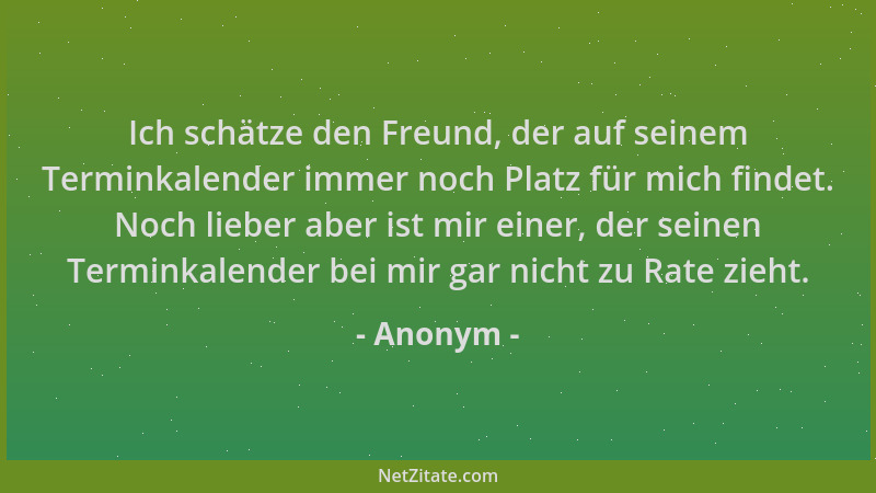 Anonym - Ich schätze den Freund, der auf seinem Terminkalender immer noch Platz für mich findet. Noch lieber aber ist mir e...