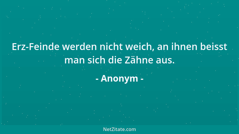 Anonym - Erz-Feinde werden nicht weich, an ihnen beisst man sich die Zähne aus....