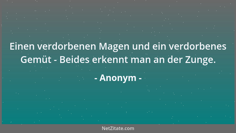 Anonym - Einen verdorbenen Magen und ein verdorbenes Gemüt - Beides erkennt man an der Zunge....