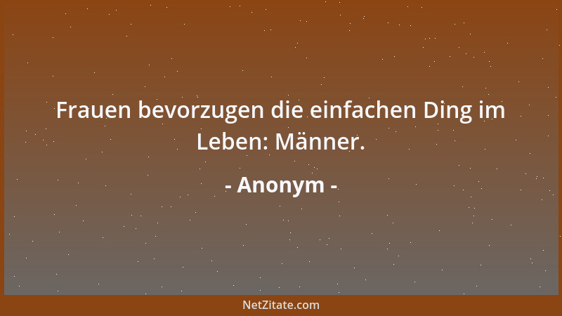 Anonym - Frauen bevorzugen die einfachen Ding im Leben: Männer....