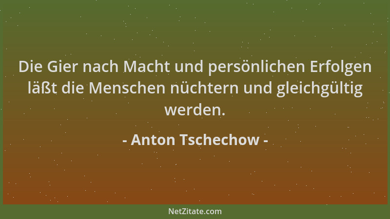 Anton Tschechow - Die Gier nach Macht und persönlichen Erfolgen läßt die Menschen nüchtern und gleichgültig werden....