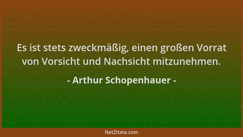 Arthur Schopenhauer - Es ist stets zweckmäßig, einen großen Vorrat von Vorsicht und Nachsicht mitzunehmen....