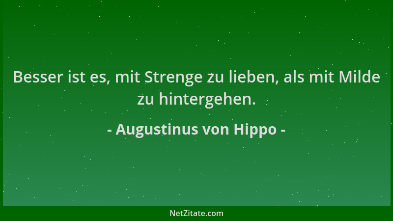 Augustinus von Hippo - Besser ist es, mit Strenge zu lieben, als mit Milde zu hintergehen....