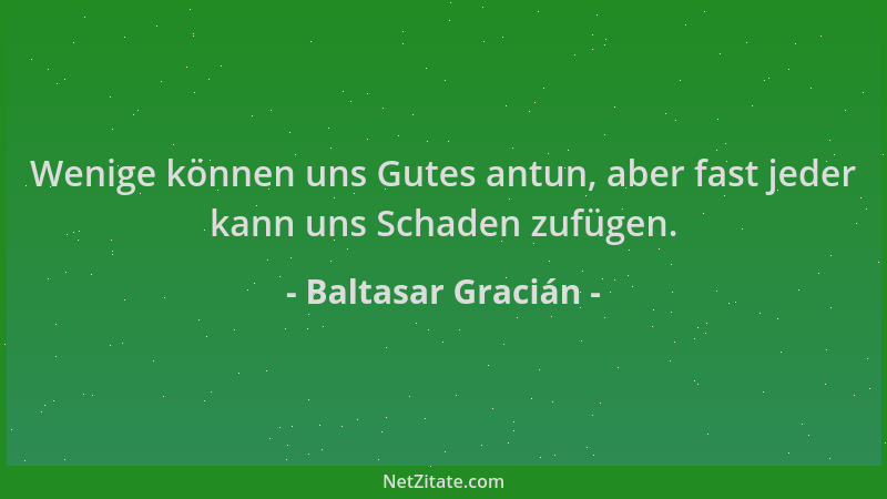 Baltasar Gracián - Wenige können uns Gutes antun, aber fast jeder kann uns Schaden zufügen....