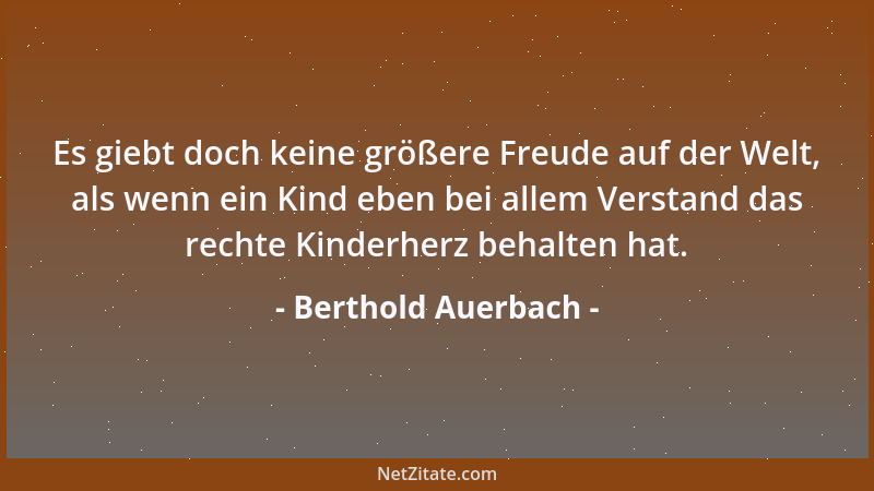 Berthold Auerbach - Es giebt doch keine größere Freude auf der Welt, als wenn ein Kind eben bei allem Verstand das rechte K...