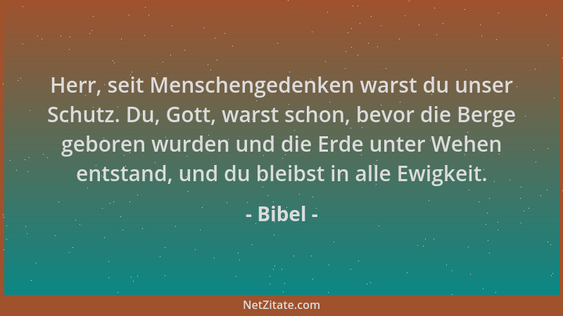 Bibel - Herr, seit Menschengedenken warst du unser Schutz. Du, Gott, warst schon, bevor die Berge geboren wurden und die Er...