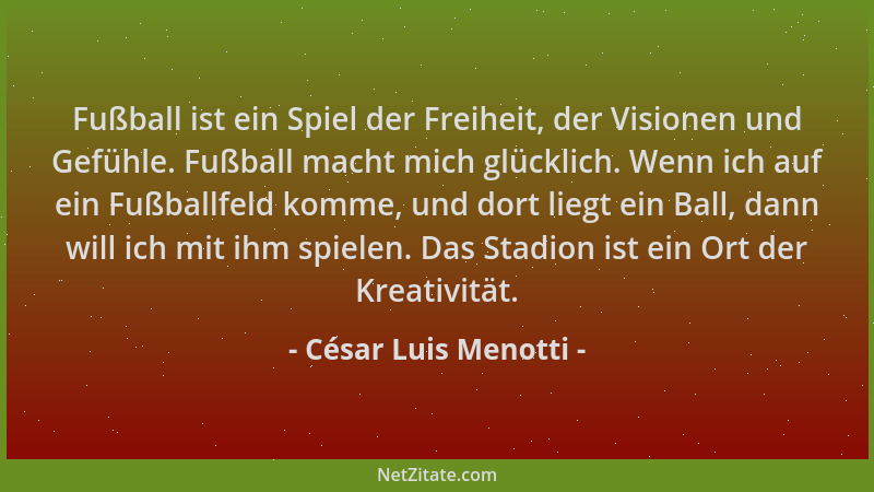 César Luis Menotti - Fußball ist ein Spiel der Freiheit, der Visionen und Gefühle. Fußball macht mich glücklich. Wenn ich a...