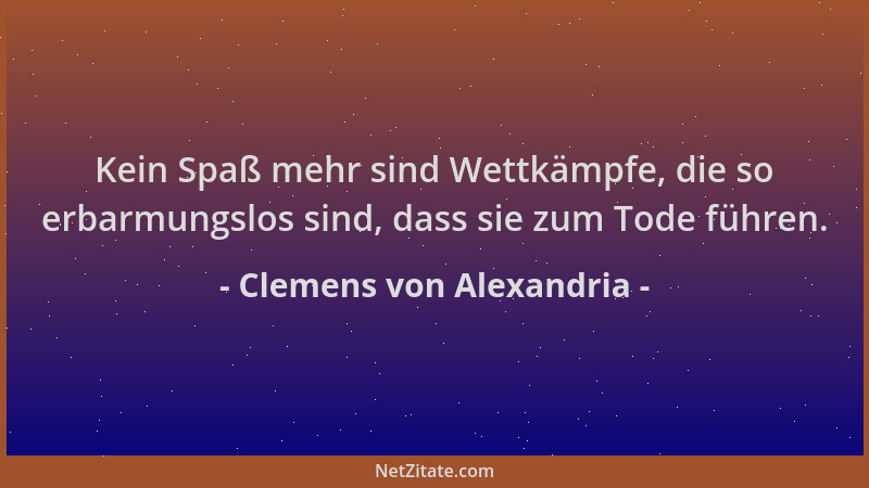 Clemens von Alexandria - Kein Spaß mehr sind Wettkämpfe, die so erbarmungslos sind, dass sie zum Tode führen....