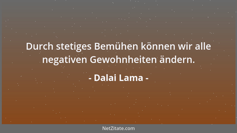 Dalai Lama - Durch stetiges Bemühen können wir alle negativen Gewohnheiten ändern....