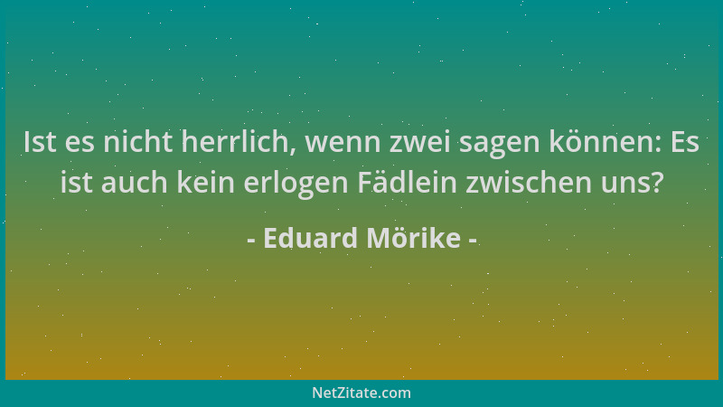 Eduard Mörike - Ist es nicht herrlich, wenn zwei sagen können: Es ist auch kein erlogen Fädlein zwischen uns?...