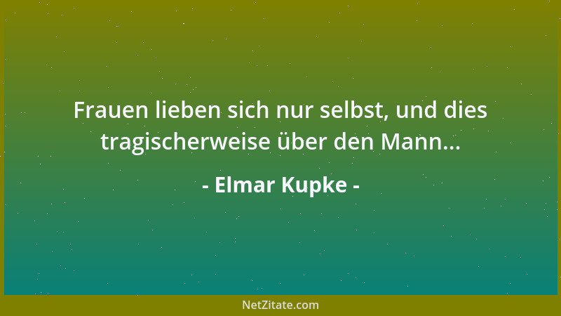 Elmar Kupke - Frauen lieben sich nur selbst, und dies tragischerweise über den Mann......