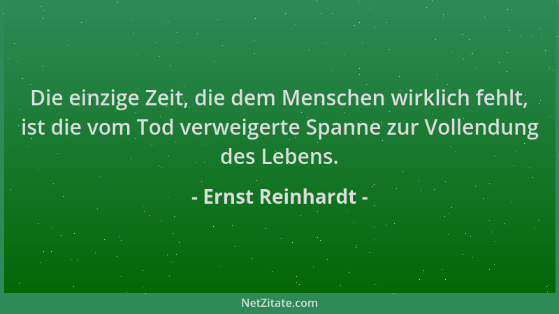 Ernst Reinhardt - Die einzige Zeit, die dem Menschen wirklich fehlt, ist die vom Tod verweigerte Spanne zur Vollendung des...