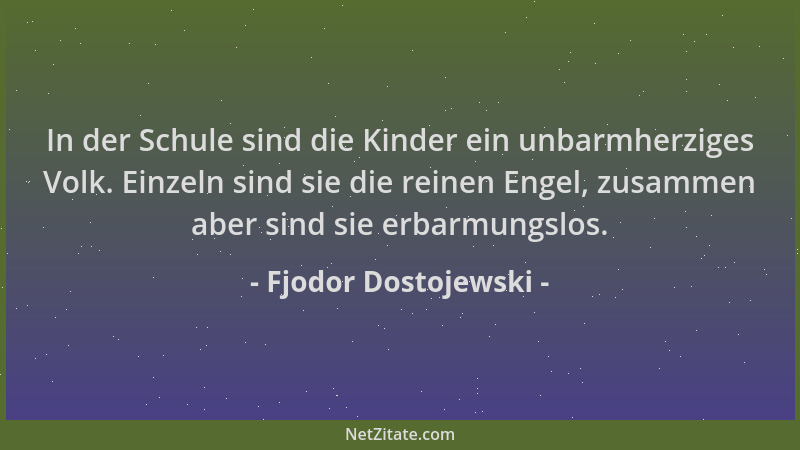 Fjodor Dostojewski - In der Schule sind die Kinder ein unbarmherziges Volk. Einzeln sind sie die reinen Engel, zusammen abe...