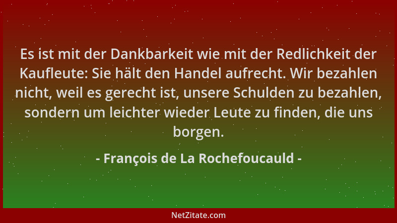 François de La Rochefoucauld - Es ist mit der Dankbarkeit wie mit der Redlichkeit der Kaufleute: Sie hält den Handel aufrec...