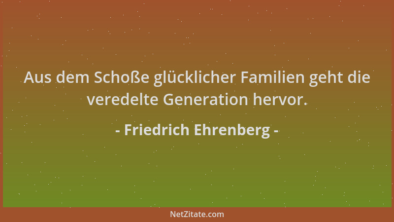 Friedrich Ehrenberg - Aus dem Schoße glücklicher Familien geht die veredelte Generation hervor....