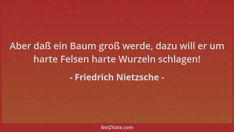 Friedrich Nietzsche - Aber daß ein Baum groß werde, dazu will er um harte Felsen harte Wurzeln schlagen!...