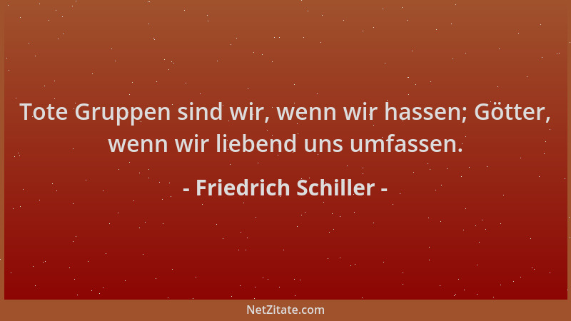 Friedrich Schiller - Tote Gruppen sind wir, wenn wir hassen; Götter, wenn wir liebend uns umfassen....