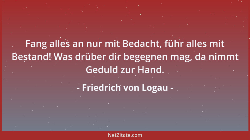 Friedrich von Logau - Fang alles an nur mit Bedacht, führ alles mit Bestand! Was drüber dir begegnen mag, da nimmt Geduld z...