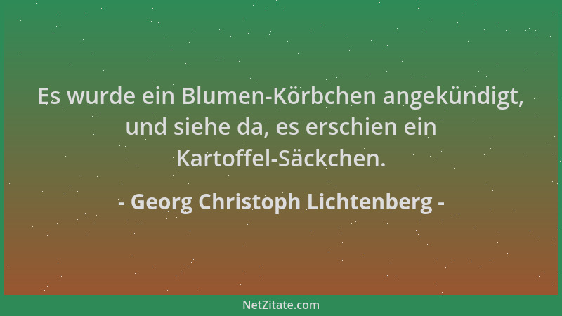 Georg Christoph Lichtenberg - Es wurde ein Blumen-Körbchen angekündigt, und siehe da, es erschien ein Kartoffel-Säckchen....