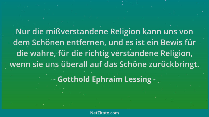 Gotthold Ephraim Lessing - Nur die mißverstandene Religion kann uns von dem Schönen entfernen, und es ist ein Bewis für die...