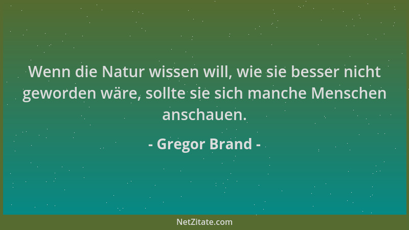 Gregor Brand - Wenn die Natur wissen will, wie sie besser nicht geworden wäre, sollte sie sich manche Menschen anschauen....