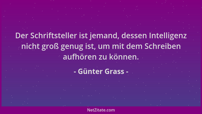 Günter Grass - Der Schriftsteller ist jemand, dessen Intelligenz nicht groß genug ist, um mit dem Schreiben aufhören zu kön...