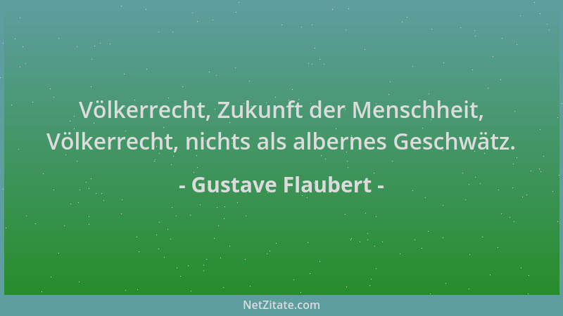 Gustave Flaubert - Völkerrecht, Zukunft der Menschheit, Völkerrecht, nichts als albernes Geschwätz....