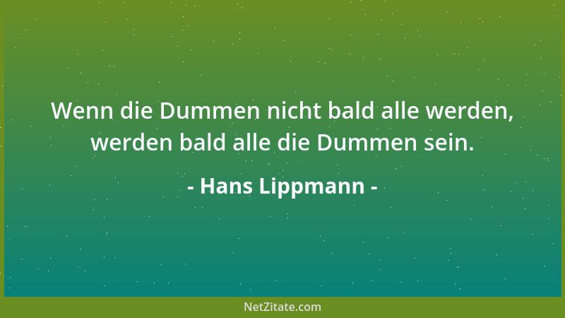 Hans Lippmann - Wenn die Dummen nicht bald alle werden, werden bald alle die Dummen sein....