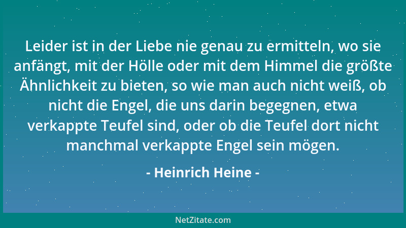 Heinrich Heine - Leider ist in der Liebe nie genau zu ermitteln, wo sie anfängt, mit der Hölle oder mit dem Himmel die größ...