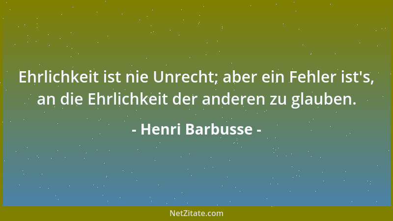 Henri Barbusse - Ehrlichkeit ist nie Unrecht; aber ein Fehler ist 's, an die Ehrlichkeit der anderen zu glauben....