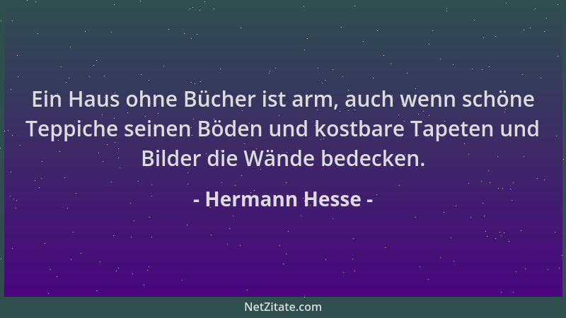 Hermann Hesse - Ein Haus ohne Bücher ist arm, auch wenn schöne Teppiche seinen Böden und kostbare Tapeten und Bilder die Wä...