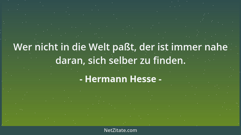 Hermann Hesse - Wer nicht in die Welt paßt, der ist immer nahe daran, sich selber zu finden....