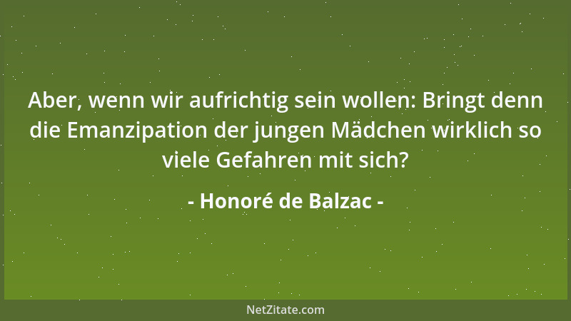 Honoré de Balzac - Aber, wenn wir aufrichtig sein wollen: Bringt denn die Emanzipation der jungen Mädchen wirklich so viele...