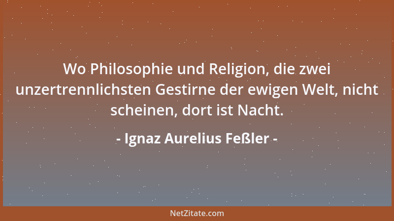 Ignaz Aurelius Feßler - Wo Philosophie und Religion, die zwei unzertrennlichsten Gestirne der ewigen Welt, nicht scheinen,...