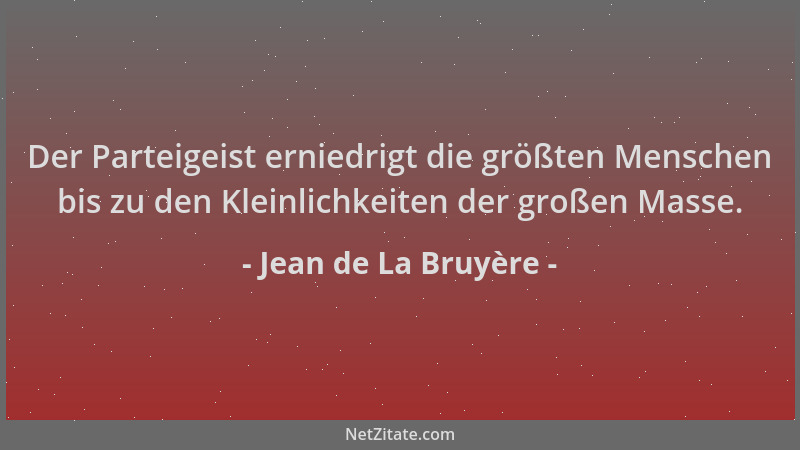 Jean de La Bruyère - Der Parteigeist erniedrigt die größten Menschen bis zu den Kleinlichkeiten der großen Masse....