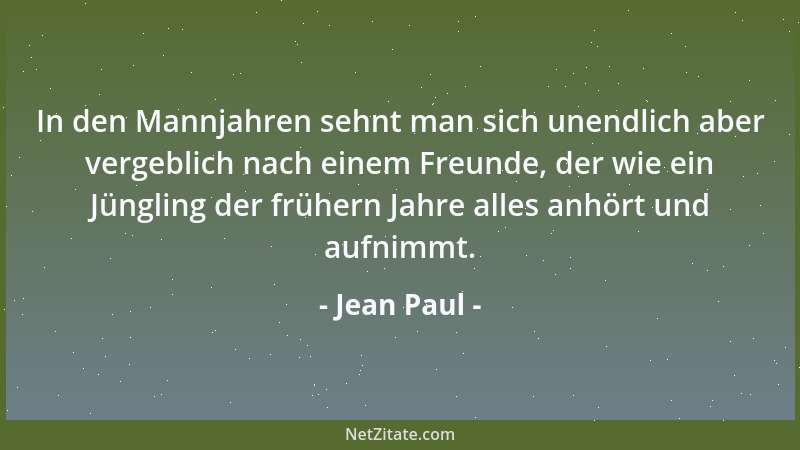 Jean Paul - In den Mannjahren sehnt man sich unendlich aber vergeblich nach einem Freunde, der wie ein Jüngling der frühern...