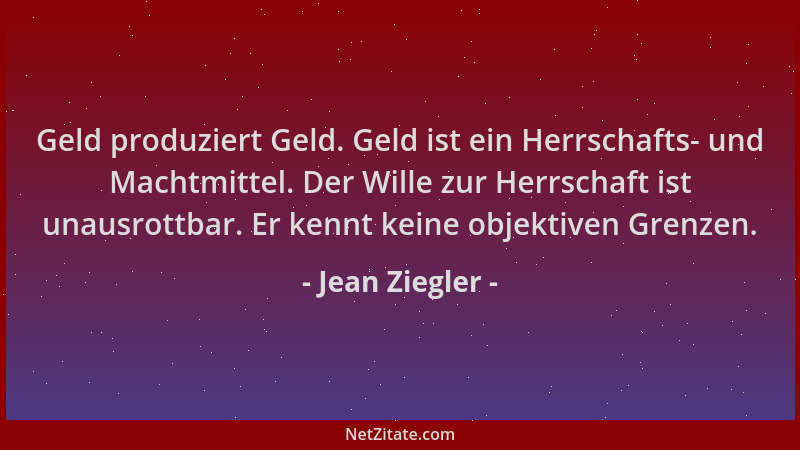 Jean Ziegler - Geld produziert Geld. Geld ist ein Herrschafts- und Machtmittel. Der Wille zur Herrschaft ist unausrottbar....