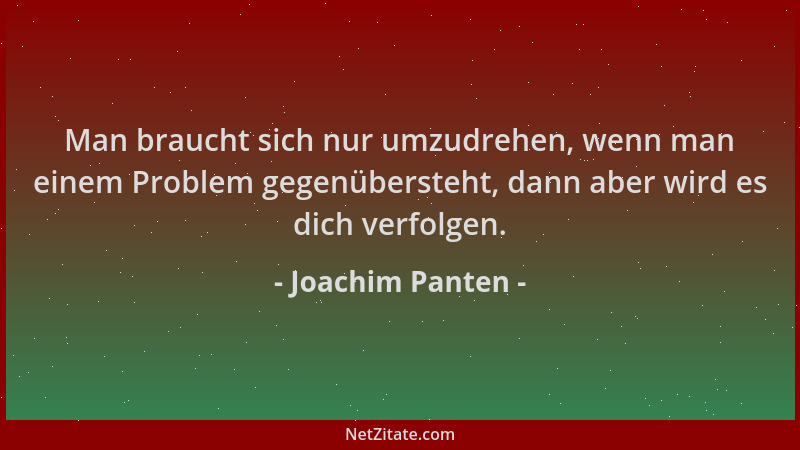 Joachim Panten - Man braucht sich nur umzudrehen, wenn man einem Problem gegenübersteht, dann aber wird es dich verfolgen....