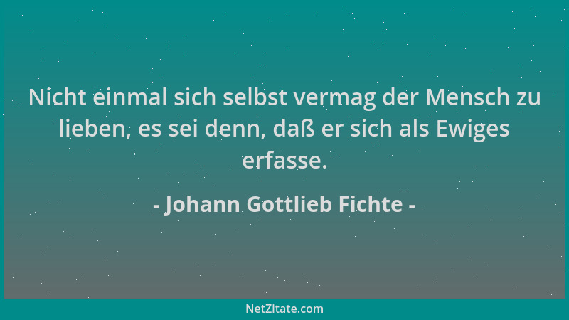 Johann Gottlieb Fichte - Nicht einmal sich selbst vermag der Mensch zu lieben, es sei denn, daß er sich als Ewiges erfasse....