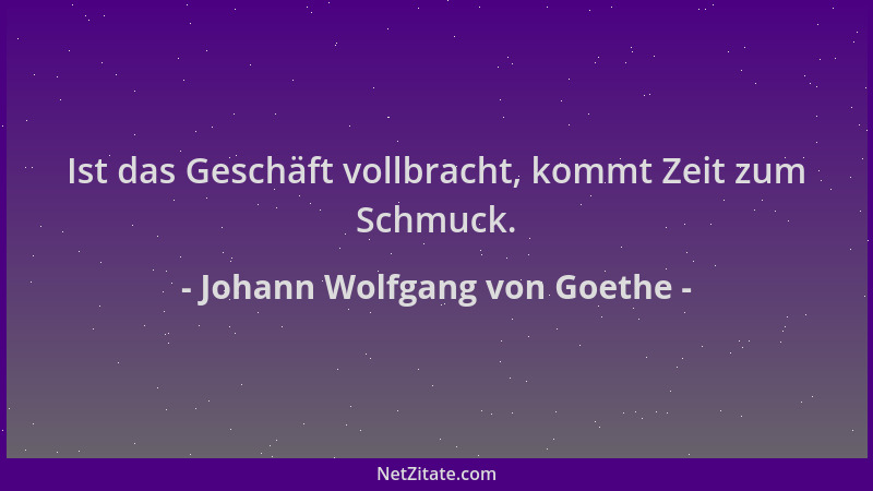 Johann Wolfgang von Goethe - Ist das Geschäft vollbracht, kommt Zeit zum Schmuck....