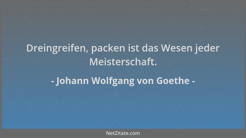 Johann Wolfgang von Goethe - Dreingreifen, packen ist das Wesen jeder Meisterschaft....