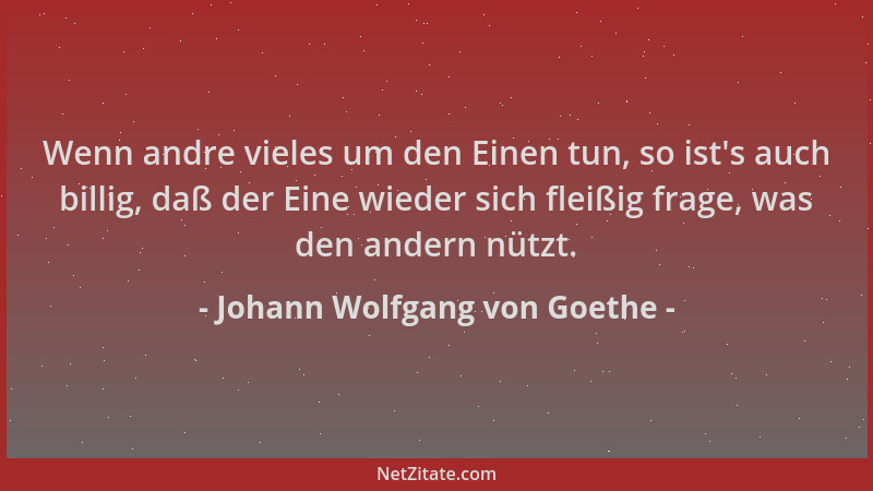 Johann Wolfgang von Goethe - Wenn andre vieles um den Einen tun, so ist 's auch billig, daß der Eine wieder sich fleißig fra...