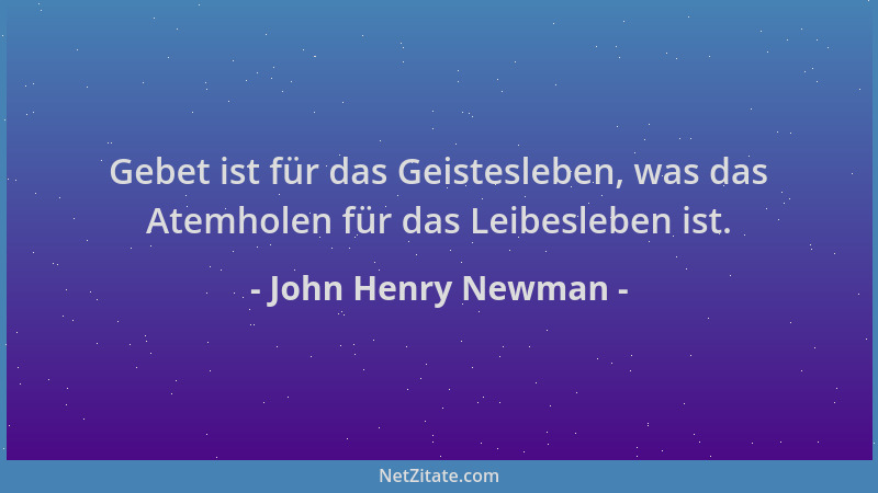 John Henry Newman - Gebet ist für das Geistesleben, was das Atemholen für das Leibesleben ist....