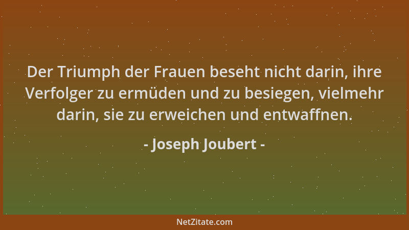 Joseph Joubert - Der Triumph der Frauen beseht nicht darin, ihre Verfolger zu ermüden und zu besiegen, vielmehr darin, sie...