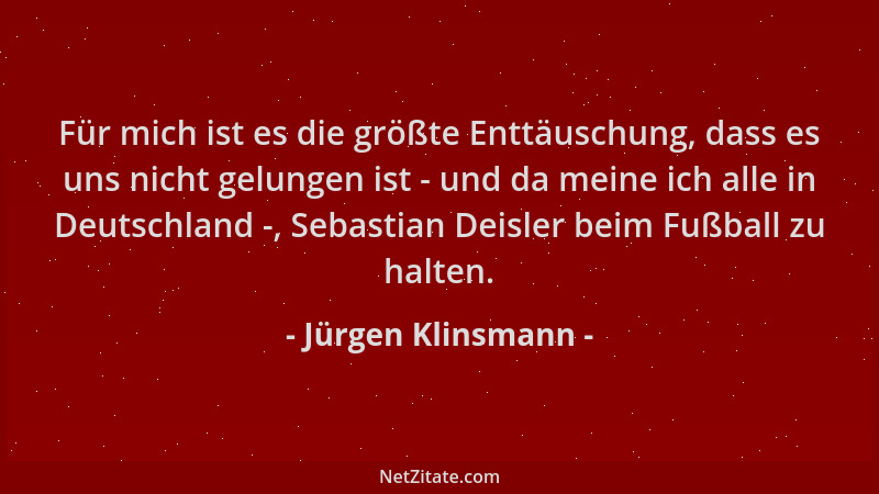 Jürgen Klinsmann - Für mich ist es die größte Enttäuschung, dass es uns nicht gelungen ist - und da meine ich alle in Deuts...