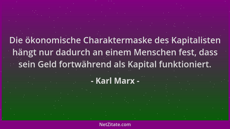 Karl Marx - Die ökonomische Charaktermaske des Kapitalisten hängt nur dadurch an einem Menschen fest, dass sein Geld fortwä...